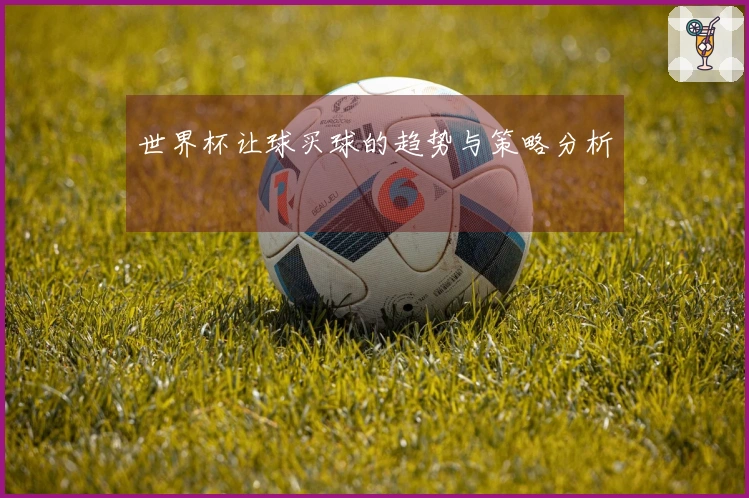 世界杯让球买球的趋势与策略分析