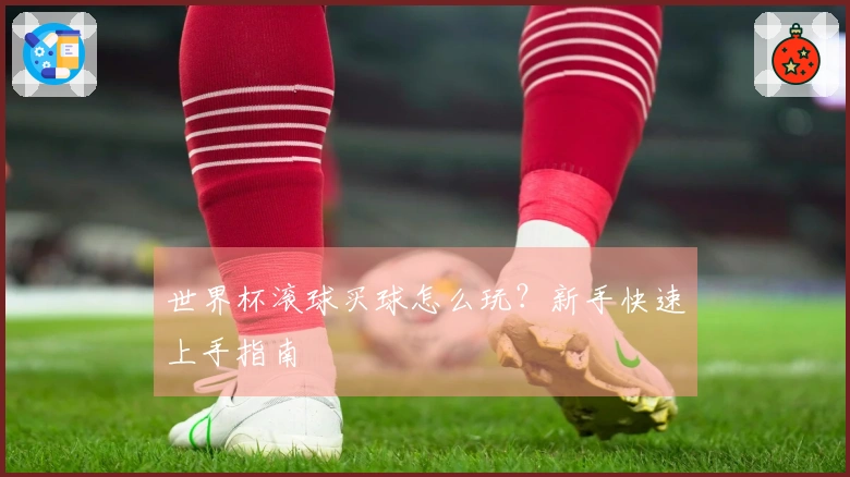世界杯滚球买球怎么玩？新手快速上手指南