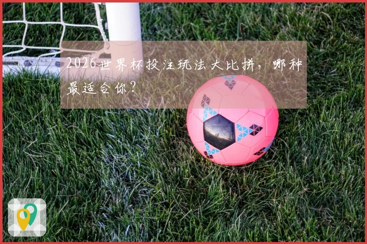 2026世界杯投注玩法大比拼，哪种最适合你？