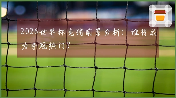 2026世界杯竞猜前景分析：谁将成为夺冠热门？