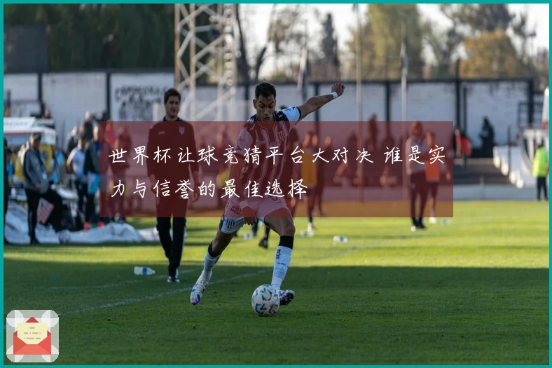 世界杯让球竞猜平台大对决 谁是实力与信誉的最佳选择