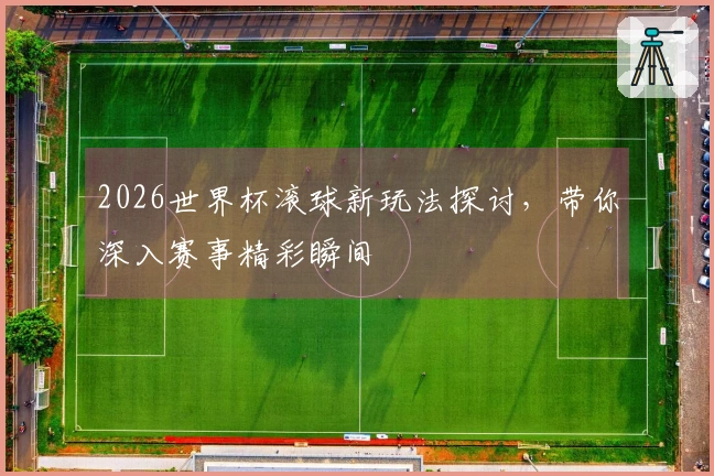2026世界杯滚球新玩法探讨，带你深入赛事精彩瞬间