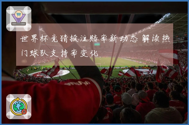 世界杯竞猜投注赔率新动态 解读热门球队支持率变化