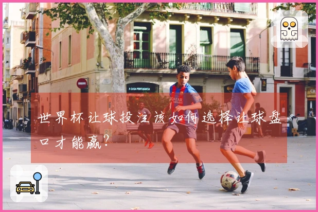 世界杯让球投注该如何选择让球盘口才能赢？