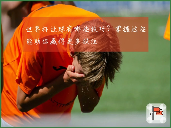 世界杯让球有哪些技巧？掌握这些能助你赢得更多投注