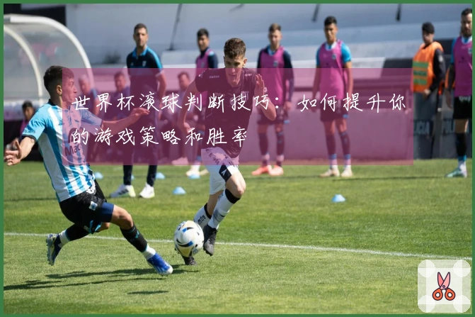世界杯滚球判断技巧：如何提升你的游戏策略和胜率