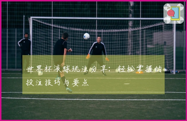 世界杯滚球玩法分享：轻松掌握的投注技巧与要点