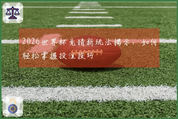 2026世界杯竞猜新玩法揭示，如何轻松掌握投注技巧