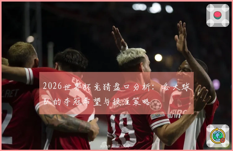 2026世界杯竞猜盘口分析：各大球队的夺冠希望与投注策略