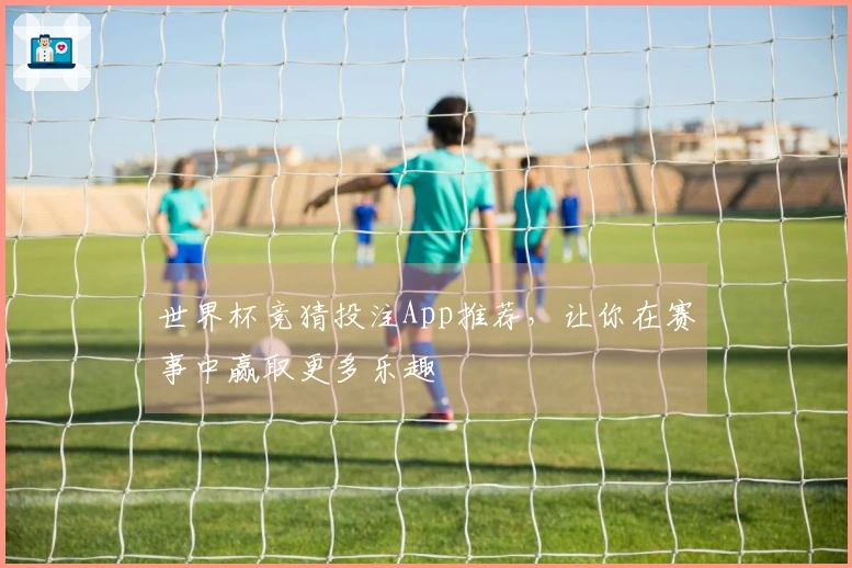 世界杯竞猜投注App推荐，让你在赛事中赢取更多乐趣