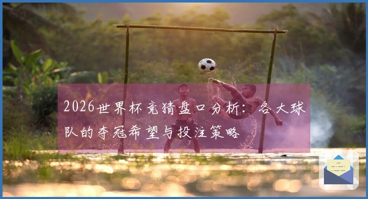 2026世界杯竞猜盘口分析：各大球队的夺冠希望与投注策略