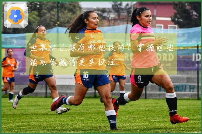 世界杯让球有哪些技巧？掌握这些能助你赢得更多投注