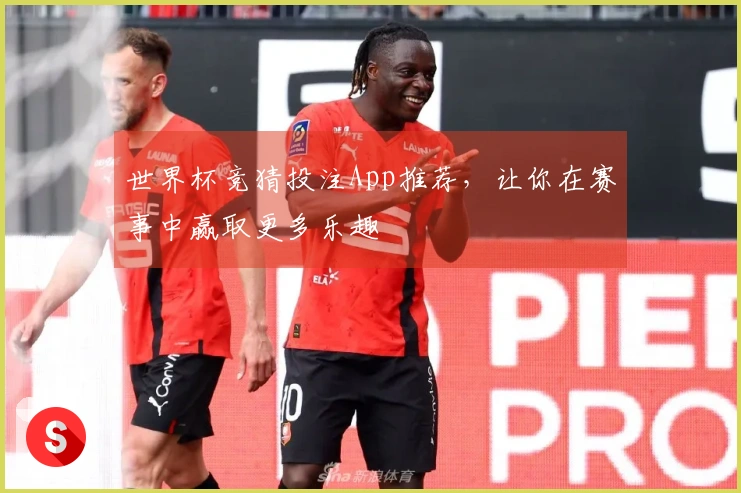 世界杯竞猜投注App推荐，让你在赛事中赢取更多乐趣