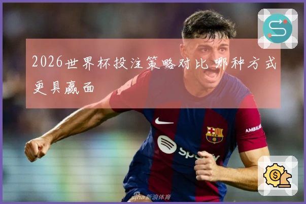 2026世界杯投注策略对比 哪种方式更具赢面