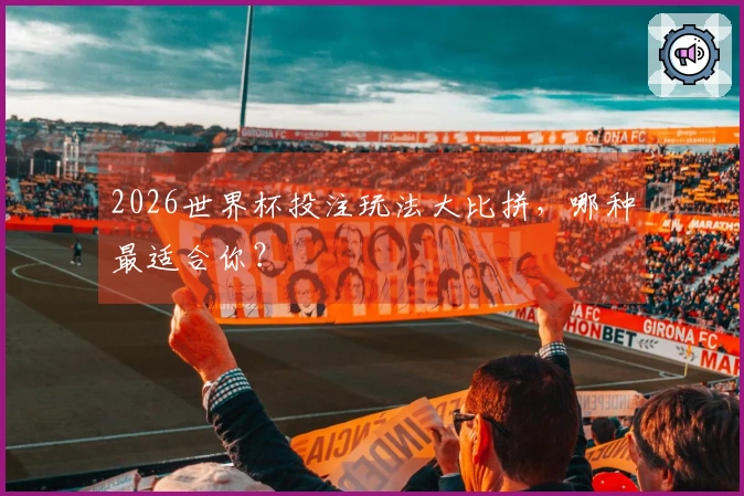 2026世界杯投注玩法大比拼，哪种最适合你？