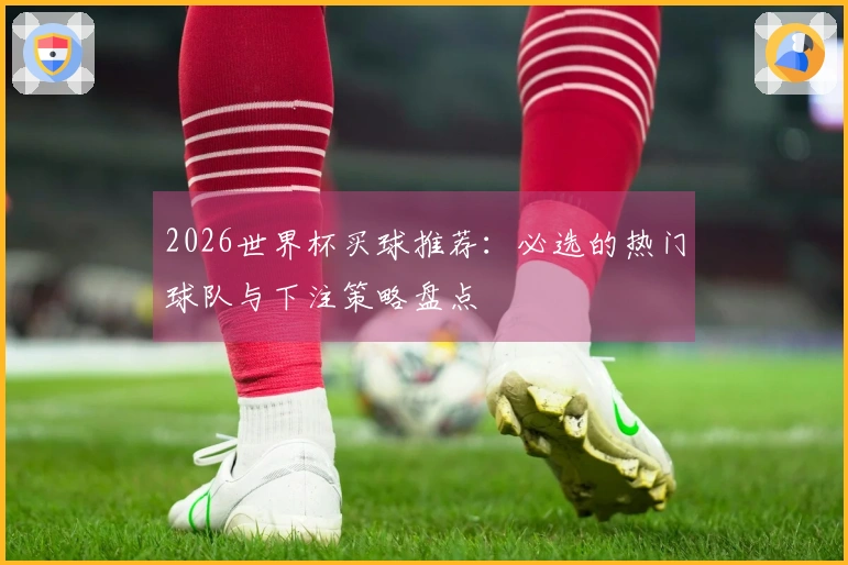 2026世界杯买球推荐：必选的热门球队与下注策略盘点