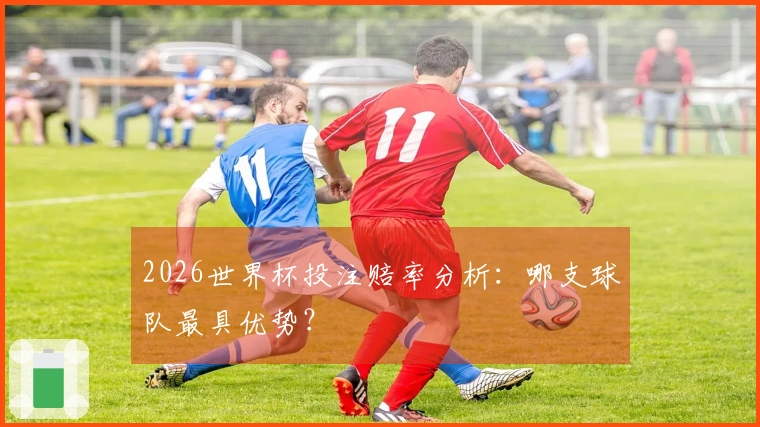 2026世界杯投注赔率分析：哪支球队最具优势？